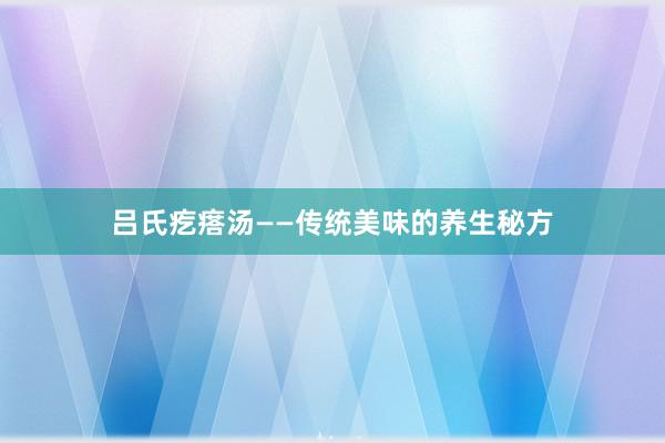 吕氏疙瘩汤——传统美味的养生秘方