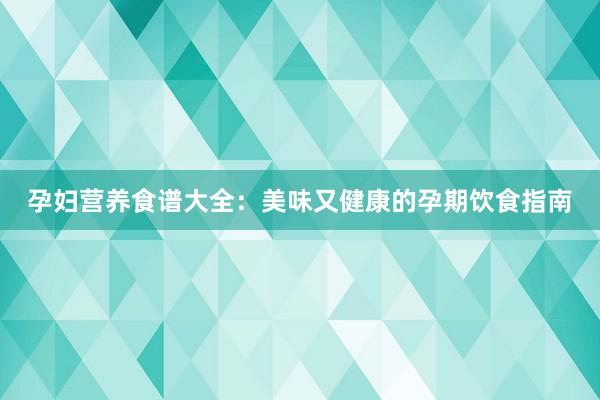 孕妇营养食谱大全：美味又健康的孕期饮食指南